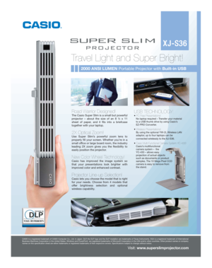 Page 1Travel Light and Super Bright!
Visit: www.superslimprojector.com

CASIO is a registered trademark of CASIO Computer Co., Ltd. in Japan. DLP, the DLP logo and the DLP medallion are trademarks of Texas Instruments. XGA is a registered trademark of International 
Business Machines Corporation in the United States. Windows and PowerPoi\
nt  are registered trademarks of Microsoft Corporation in the USA and/or other countries. Other product names or company 
names on this specification sheet are either...