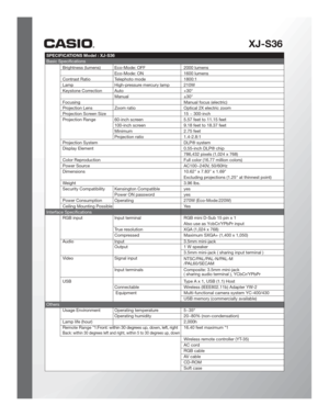 Page 2XJ-S36
 SPECIFICATIONS Model : XJ-S36  
  Basic Specifications
    
  Brightness (lumens)  Eco-Mode: OFF      2000 lumens
    Eco-Mode: ON   1600 lumens
 Contrast Ratio   Telephoto mode   1800:1
 Lamp   High-pressure mercury lamp 210W
 Keystone Correction Auto    +30°
    Manual    ±30°
 Focusing      Manual focus (electric)
  Projection Lens    Zoom ratio      Optical 2X electric zoom 
 Projection Screen Size     15 ~ 300-inch
  Projection Range    60-inch screen      5.57 feet to 11.15 feet...