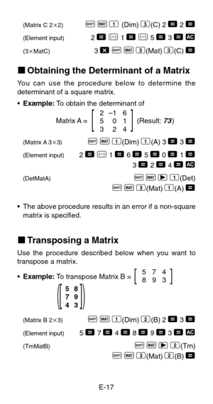 Page 19E-17
(Matrix C 22)A
 j 1
 (Dim)
 3(C)
 2 = 2 =
(Element input)2 =
 D 1 =
 D 5 = 3 = t
(3MatC)3 -
 A
 j
 3(Mat)
 3(C)
 =
kObtaining the Determinant of a Matrix
You can use the procedure below to determine the
determinant of a square matrix.
•Example: To obtain the determinant of
Matrix A =                         (Result:
 73)
(Matrix A 33)A
 j
 1(Dim)
 1(A)
 3 = 3 =
(Element input)2 =
 D 1 = 6 = 5 = 0 = 1 =3 = 2 = 4 = t
(DetMatA)A
 j
 r
 1(Det)
A
 j
 3(Mat)
 1(A)
 =
•The above procedure results in an...