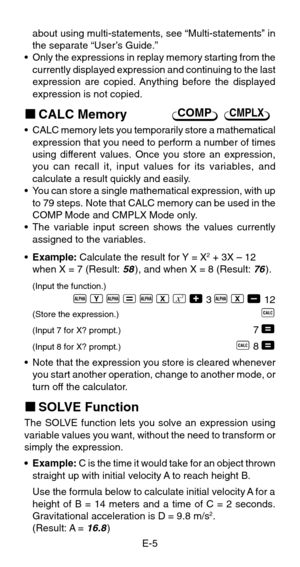 Page 7E-5
COMPCMPLX
about using multi-statements, see “Multi-statements” in
the separate “User’s Guide.”
•Only the expressions in replay memory starting from the
currently displayed expression and continuing to the last
expression are copied. Anything before the displayed
expression is not copied.
kCALC Memory
•CALC memory lets you temporarily store a mathematical
expression that you need to perform a number of times
using different values. Once you store an expression,
you can recall it, input values for its...
