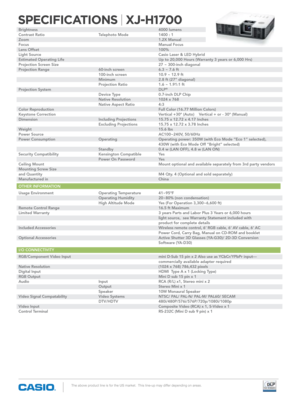 Page 2The above product line is for the US market.  This line-up may differ depending on areas.
SPECIFICATIONS | XJ-H1700
Brightness             4000 lumens
contrast Ratio      Telephoto Mode   1400 : 1
Zoom              1.2X Manual
Focus              Manual Focus
Lens Offset            100%
Light Source            casio Laser & Led hybrid
Estimated Operating Life          Up to 20,000 hours (Warranty 3 years or 6,000 hrs)
Projection Screen Size          27 ~ 300-inch diagonal
Projection Range      60-inch...
