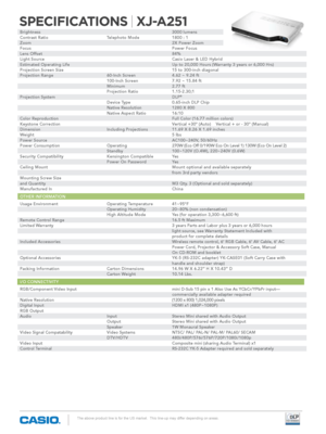 Page 2The above product line is for the US market.  This line-up may differ depending on areas.
SPECIFICATIONS | XJ-A251
Brightness             3000 lumens
Contrast Ratio      Telephoto Mode   1800 : 1
Zoom              2X Power Zoom
focus              Power focus
Lens Offset            84%
Light Source            Casio Laser & LED hybrid
Estimated Operating Life          Up to 20,000 hours (Warranty 3 years or 6,000 hrs)
Projection Screen Size          15 to 300-inch diagonal
Projection Range      60-Inch...