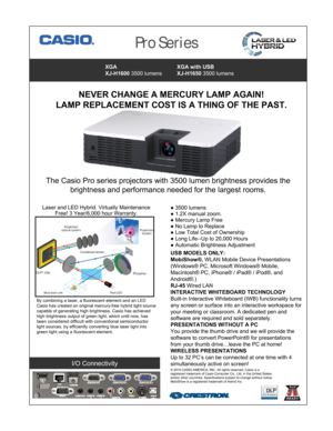 Page 1The Casio Pro series projectors with 3500 lumen brightness provides the 
brightness and performance needed for the largest rooms. 
●3500 lumens
●1.2X manual zoom.
●Mercury Lamp Free
●No Lamp to Replace
●Low Total Cost of Ownership
●Long Life--Up to 20,000 Hours
●Automatic Brightness Adjustment 
USB MODELS ONLY:
MobiShow®, WLAN Mobile Device Presentations 
(Windows® PC, Microsoft Windows® Mobile, 
Macintosh® PC, iPhone® / iPad® / iPod®, and 
Android®.)
RJ-45 Wired LAN
INTERACTIVE WHITEBOARD TECHNOLOGY...