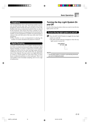 Page 21E-19
Polyphony
The term polyphony refers to the maximum number of notes
you can play at the same time. The keyboard has 32-note
polyphony, which includes the notes you play as well as the
rhythms and auto-accompaniment patterns that are played
by the keyboard. This means that when a rhythm or auto-
accompaniment pattern is being played by the keyboard, the
number of notes (polyphony) available for keyboard play is
reduced. Also note that some of the tones offer only 16-note
polyphony.
•When rhythm or...