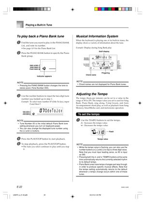 Page 24E-22
Playing a Built-in Tune
To play back a Piano Bank tune
1Find the tune you want to play in the PIANO BANK
List, and note its number.
•See page A-9 for the Piano Bank List.
2Press the PIANO BANK button to specify the Piano
Bank group.
NOTE
•Pressing the PIANO BANK button changes the tone to
stereo piano (Tone Number 000).
3Use the number buttons to input the two-digit tune
number you looked up in step 1.
Example: To select tune number 07 (Ode To Joy), input
0 and then 7.
NOTE
•Tune Number 00 is the...