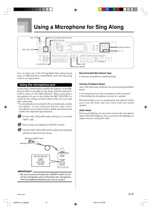 Page 33E-31
MIC VOLUME knob
Microphone
Microphone ON/OFF switch
Using a Microphone for Sing Along
You can select any of the 65 Song Bank/Sing Along Group
tunes or SMF data from a SmartMedia card, and sing along
with its accompaniment.
Using the microphone jack
Connecting a commercially available microphone* to the MIC
IN jack makes it possible to sing along with the keyboard’s
built-in tunes or with SMF playback. When connecting a
microphone, be sure to first adjust the MIC VOLUME to a
relatively low setting,...