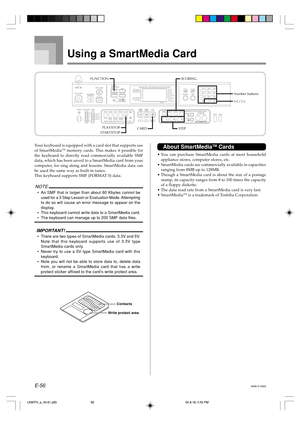 Page 58E-56
Using a SmartMedia Card
Your keyboard is equipped with a card slot that supports use
of SmartMediaTM memory cards. This makes it possible for
the keyboard to directly read commercially available SMF
data, which has been saved to a SmartMedia card from your
computer, for sing along and lessons. SmartMedia data can
be used the same way as built-in tunes.
This keyboard supports SMF (FORMAT 0) data.
NOTE
•An SMF that is larger than about 80 Kbytes cannot be
used for a 3 Step Lesson or Evaluation Mode....