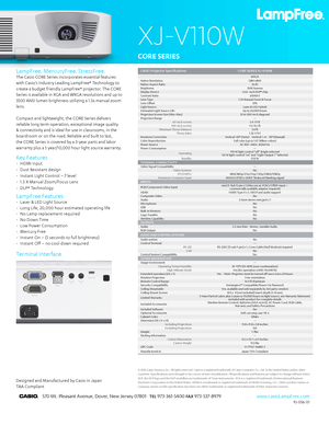 Page 1X J-V 110W
XJ-V110W 
• Laser & LED Light Source
• Long Life, 20,000 hour estimated operating life
• No Lamp replacement required
• No Down Time
• Low Power Consumption
• Mercury Free 
• Instant On – (5 seconds to full brightness)
• Instant Off – no cool down required
LampFree Features
The Casio CORE Series incorporates essential features 
with Casio’s Industry Leading LampFree® Technology to 
create a budget friendly LampFree® projector. The CORE 
Series is available in XGA and WXGA resolutions and up to...