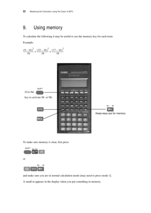 Page 2722  Mastering the Calculator using the Casio fx-82TL
9. Using memory
To calculate the following it may be useful to use the memory key for each term:
Example:
To make sure memory is clear, first press
or
and make sure you are in normal calculation mode [may need to press mode 1].
A small m appears in the display when you put something in memory.
916– ()2
16----------------------23 16– ()
2
16 -------------------------17 16– ()
2
16 -------------------------++
these keys are for memory
key to activate M-...