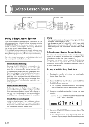 Page 24E-22
3-Step Lesson System
640A-E-024A
Using 3-Step Lesson System
Even individuals who cannot play the keyboard at all can 
follow along with the 100 built-in Song Bank tunes with the 
ONE KEY PLAY buttons. You can also use the 3-Step Lesson 
System to learn at your own pace. Play slowly at first until
you are able to play along at normal speed. 
Of the 100 built-in tunes, numbers 00 through 84 feature auto- 
accompaniment (auto-accompaniment tunes), while 85
through 99 are played using both hands...