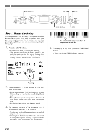 Page 28E-26
Step 1: Master the timing
You can press the ONE KEY PLAY buttons or any of the 
keyboard keys to play along with the melody (right hand 
part) of the Song Bank tune. You do not have to worry about 
pressing the right key, so you can concentrate on getting the
timing right.
1.Press the STEP 1 button.
•When you do, the STEP 1 indicator appears.
• After a count sounds, the keyboard stands by and
waits for you to play the first note of the tune. If the
tune includes intro measures, the keyboard enters...