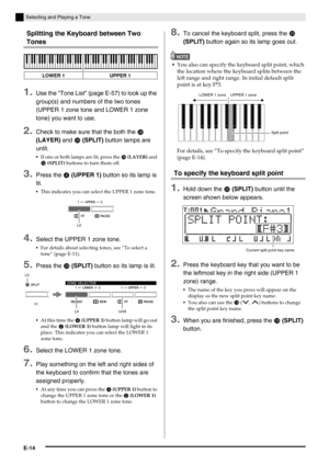 Page 16E-14
Selecting and Playing a Tone
Splitting the Keyboard between Two 
Tones
1.Use the “Tone List” (page E-57) to look up the 
group(s) and numbers of the two tones 
(UPPER 1 zone tone and LOWER 1 zone 
tone) you want to use.
2.Check to make sure that the both the  
(LAYER) and 
 (SPLIT) button lamps are 
unlit.
If one or both lamps are lit, press the  (LAYER) and 
 (SPLIT) buttons to turn them off.
3.Press the  (UPPER 1) button so its lamp is 
lit.
This indicates you can select the UPPER 1 zone...