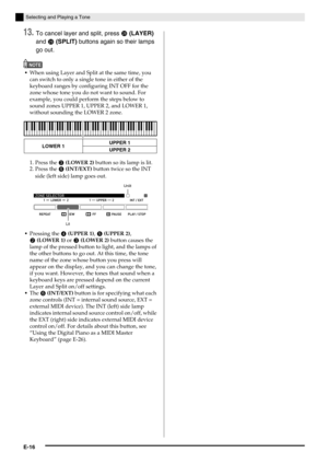 Page 18E-16
Selecting and Playing a Tone
13.To cancel layer and split, press  (LAYER) 
and 
 (SPLIT) buttons again so their lamps 
go out.
NOTE
When using Layer and Split at the same time, you 
can switch to only a single tone in either of the 
keyboard ranges by configuring INT OFF for the 
zone whose tone you do not want to sound. For 
example, you could perform the steps below to 
sound zones UPPER 1, UPPER 2, and LOWER 1, 
without sounding the LOWER 2 zone.
Pressing the 
 (UPPER 1),  (UPPER 2), 
...