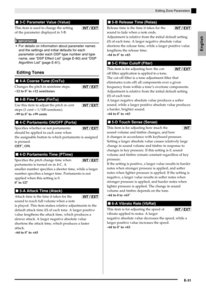 Page 33English
Editing Zone Parameters
E-31
This item is used to change the setting 
of the parameter displayed in 3-B.
IMPORTANT!
 For details on information about parameter names 
and the settings and initial defaults for each 
parameter under each DSP type number and type 
name, see “DSP Effect List” (page E-60) and “DSP 
Algorithm List” (page E-61).
Editing Tones
Changes the pitch in semitone steps.
–12 to 0
* to +12 semitones
Use this item to adjust the pitch in cent 
steps (1 cent = 1/100 semitone).
–99...