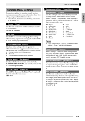 Page 41English
Using the Function Menu
E-39
This section explains the meaning of each function 
menu parameter, and provides information about their 
setting ranges and initial default values.
For each item, the initial default setting is indicated 
by an asterisk (*).
Use this item to adjust the pitch in cent steps (1 cent = 
1/100 semitone).
–99 to 0* to +99 cents
Select OFF* to overwrite existing equalizer settings 
when recalling registration data (page E-34). Select ON 
to retain existing equalizer...