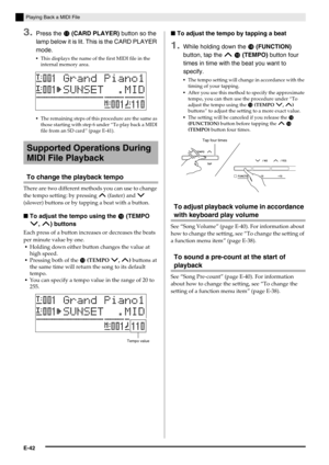 Page 44E-42
Playing Back a MIDI File
3.Press the  (CARD PLAYER) button so the 
lamp below it is lit. This is the CARD PLAYER 
mode.
This displays the name of the first MIDI file in the 
internal memory area.
The remaining steps of this procedure are the same as 
those starting with step 6 under “To play back a MIDI 
file from an SD card” (page E-41).
To change the playback tempo
There are two different methods you can use to change 
the tempo setting: by pressing q (faster) and w 
(slower) buttons or by...