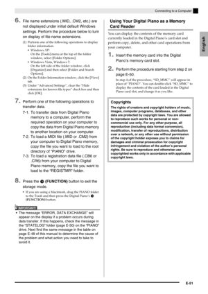 Page 53English
Connecting to a Computer
E-51
6.File name extensions (.MID, .CM2, etc.) are 
not displayed under initial default Windows 
settings. Perform the procedure below to turn 
on display of file name extensions.
7.Perform one of the following operations to 
transfer data.
8.Press the  (FUNCTION) button to exit the 
storage mode.
If you are using a Macintosh, drag the PIANO folder 
to the Trash and then press the Digital Piano’s 
 
(FUNCTION) button.
IMPORTANT!
 The message “ERROR, DATA EXCHANGE”...