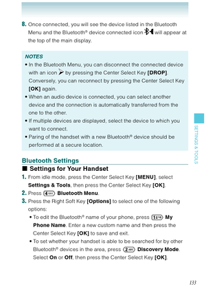 Page 134133
SETTINGS & TOOLS
8. Once connected, you will see the device listed in the Bluetooth 
Menu and the Bluetooth® device connected icon  will appear at 
the top of the main display. 
NOTES
In the Bluetooth Menu, you can disconnect the connected device 
with an icon 
 by pressing the Center Select Key [DROP]. 
Conversely, you can reconnect by pressing the Center Select Key 
[OK] again. 
When an audio device is connected, you can select another 
device and the connection is automatically transferred from...