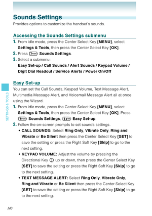 Page 141140
SETTINGS & TOOLS
Sounds Settings
Provides options to customize the handset’s sounds.
Accessing the Sounds Settings submenu
1.  From idle mode, press the Center Select Key [MENU], select 
Settings & Tools, then press the Center Select Key [OK].
2. Press 
 Sounds Settings.
3. Select a submenu: 
Easy Set-up / Call Sounds / Alert Sounds / Keypad Volume / 
Digit Dial Readout / Service Alerts / Power On / Off 
Easy Set-up
You can set the Call Sounds, Keypad Volume, Text Message Alert, 
Multimedia Message...