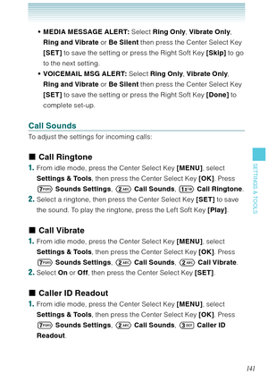 Page 142141
SETTINGS & TOOLS
MEDIA MESSAGE ALERT: Select Ring Only, Vibrate Only, 
Ring and Vibrate or Be Silent then press the Center Select Key 
[SET] to save the setting or press the Right Soft Key [Skip] to go 
to the next setting.
VOICEMAIL MSG ALERT: Select Ring Only, Vibrate Only, 
Ring and Vibrate or Be Silent then press the Center Select Key 
[SET] to save the setting or press the Right Soft Key [Done] to 
complete set-up. 
Call Sounds
To adjust the settings for incoming calls: 
Call Ringtone
1.  From...
