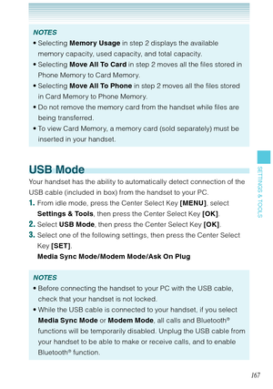 Page 168167
SETTINGS & TOOLS
NOTES
Selecting Memory Usage in step 2 displays the available 
memory capacity, used capacity, and total capacity. 
Selecting Move All To Card in step 2 moves all the files stored in 
Phone Memory to Card Memory. 
Selecting Move All To Phone in step 2 moves all the files stored 
in Card Memory to Phone Memory. 
Do not remove the memory card from the handset while files are 
being transferred. 
To view Card Memory, a memory card (sold separately) must be 
inserted in your handset.  •...