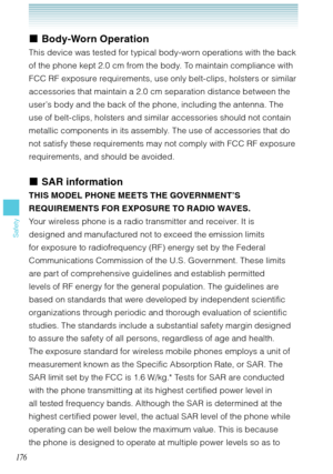 Page 177176
Safety
Body-Worn Operation
This device was tested for typical body-worn operations with the back 
of the phone kept 2.0 cm from the body. To maintain compliance with 
FCC RF exposure requirements, use only belt-clips, holsters or similar 
accessories that maintain a 2.0 cm separation distance between the 
user’s body and the back of the phone, including the antenna. The 
use of belt-clips, holsters and similar accessories should not contain 
metallic components in its assembly. The use of accessories...