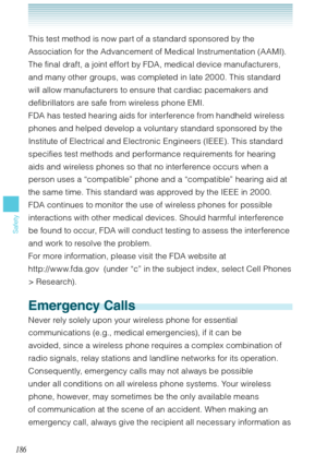 Page 187186
Safety
This test method is now part of a standard sponsored by the 
Association for the Advancement of Medical Instrumentation (A AMI). 
The final draft, a joint effort by FDA, medical device manufacturers, 
and many other groups, was completed in late 2000. This standard 
will allow manufacturers to ensure that cardiac pacemakers and 
defibrillators are safe from wireless phone EMI.
FDA has tested hearing aids for interference from handheld wireless 
phones and helped develop a voluntary standard...