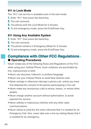 Page 189188
Safety
911 in Lock Mode
The “911” call service is available even in the lock mode.
1.  Enter “911” then press the Send Key.
2. The call connects.
3. The phone exits the Lock Mode for 5 minutes.
4. To exit emergency mode, press the End/Power Key.
911 Using Any Available System
1.  Enter “911” then press the Send Key.
2. The call connects.
3. The phone remains in Emergency Mode for 5 minutes.
4. To exit emergency mode, press the End/Power Key.
Compliance with Other FCC Regulations
Operating Procedures...