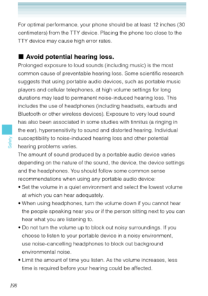 Page 199198
Safety
For optimal performance, your phone should be at least 12 inches (30 
centimeters) from the T T Y device. Placing the phone too close to the 
T T Y device may cause high error rates. 
Avoid potential hearing loss.
Prolonged exposure to loud sounds (including music) is the most 
common cause of preventable hearing loss. Some scientific research 
suggests that using portable audio devices, such as portable music 
players and cellular telephones, at high volume settings for long 
durations may...