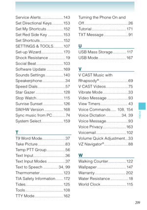 Page 210209
Index
Service Alerts ....................143
Set Directional Keys ..........153
Set My Shortcuts ...............152
Set Red Side Key ..............153
Set Shortcuts .....................152
SET TINGS & TOOLS.........107
Set-up Wizard.................... 170
Shock Resistance ...............19
Social Beat ........................103
Software Update ...............169
Sounds Settings ................140
Speakerphone .....................34
Speed Dials .........................57
Star Gazer...
