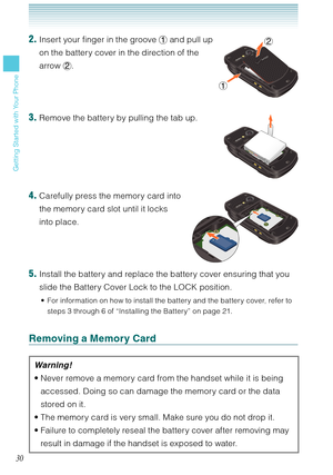 Page 3130
Getting Started with Your Phone
2. Insert your finger in the groove  and pull up  
on the battery cover in the direction of the 
arrow . 
3. Remove the battery by pulling the tab up. 
4. Carefully press the memory card into  
the memory card slot until it locks  
into place. 
5. Install the battery and replace the battery cover ensuring that you 
slide the Battery Cover Lock to the LOCK position. 
For information on how to install the battery and the battery cover, refer to 
steps 3 through 6 of...