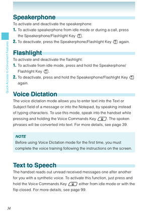 Page 3534
Quick Access to Convenient Features
Speakerphone
To activate and deactivate the speakerphone:
1.  To activate speakerphone from idle mode or during a call, press 
the Speakerphone/Flashlight Key .
2. To deactivate, press the Speakerphone/Flashlight Key  again. 
Flashlight
To activate and deactivate the flashlight:
1.  To activate from idle mode, press and hold the Speakerphone/
Flashlight Key . 
2. To deactivate, press and hold the Speakerphone/Flashlight Key  
again. 
Voice Dictation 
The voice...