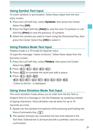 Page 4039
Entering and Editing Information
Using Symbol Text Input
To insert symbols or punctuation, follow these steps from the text 
entry screen: 
1.  Press the Left Soft Key, select Symbols, then press the Center 
Select Key [OK].
2. Press the Right Soft Key [Next] to view the next 12 symbols or Left 
Soft Key [Prev] to view the previous 12 symbols.
3. Select the symbol you want to insert using the Directional Key, then 
press the Center Select Key [OK] to select it. 
Using Palabra Mode Text Input
Palabra...