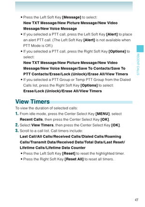 Page 4443
RECENT CALLS
Press the Left Soft Key [Message] to select:  
New TXT Message / New Picture Message / New Video 
Message /New Voice Message
If you selected a PTT call, press the Left Soft Key [Alert] to place 
an alert PT T call. (The Left Soft Key [Alert] is not available when 
PT T Mode is Off.) 
If you selected a PTT call, press the Right Soft Key [Options] to 
select:  
New TXT Message / New Picture Message / New Video 
Message / New Voice Message / Save To Contacts / Save To 
PTT Contacts /Erase...