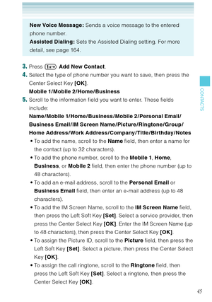 Page 4645
CONTACTS
New Voice Message : Sends a voice message to the entered 
phone number. 
Assisted Dialing: Sets the Assisted Dialing setting. For more 
detail, see page 164. 
3. Press  Add New Contact.
4. Select the type of phone number you want to save, then press the 
Center Select Key [OK].  
Mobile 1/ Mobile 2 /Home /Business
5. Scroll to the information field you want to enter. These fields 
include:  
Name / Mobile 1/ Home /Business / Mobile 2 /Personal Email /
Business Email / IM Screen Name /...