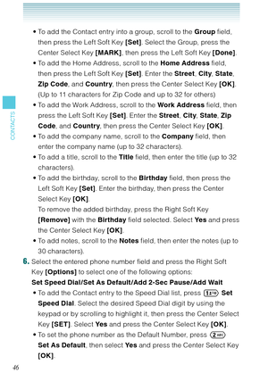 Page 4746
CONTACTS
To add the Contact entry into a group, scroll to the Group field, 
then press the Left Soft Key [Set]. Select the Group, press the 
Center Select Key [MARK], then press the Left Soft Key [Done]. 
To add the Home Address, scroll to the Home Address field, 
then press the Left Soft Key [Set]. Enter the Street, City, State, 
Zip Code, and Country, then press the Center Select Key [OK]. 
(Up to 11 characters for Zip Code and up to 32 for others)
To add the Work Address, scroll to the Work Address...