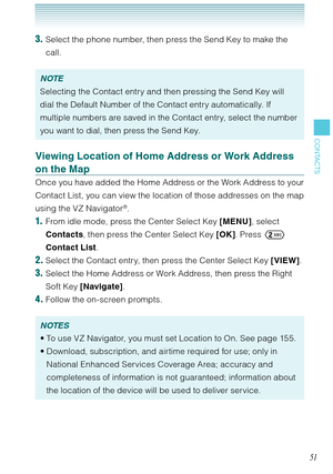 Page 5251
CONTACTS
3. Select the phone number, then press the Send Key to make the 
call. 
NOTE
Selecting the Contact entry and then pressing the Send Key will 
dial the Default Number of the Contact entry automatically. If 
multiple numbers are saved in the Contact entry, select the number 
you want to dial, then press the Send Key. 
Viewing Location of Home Address or Work Address 
on the Map
Once you have added the Home Address or the Work Address to your 
Contact List, you can view the location of those...