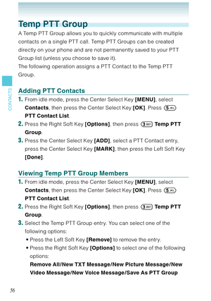 Page 5756
CONTACTS
Temp PTT Group
A Temp PTT Group allows you to quickly communicate with multiple 
contacts on a single PT T call. Temp PT T Groups can be created 
directly on your phone and are not permanently saved to your PT T 
Group list (unless you choose to save it). 
The following operation assigns a PT T Contact to the Temp PT T 
Group. 
Adding PTT Contacts
1.  From idle mode, press the Center Select Key [MENU], select 
Contacts, then press the Center Select Key [OK]. Press  
PTT Contact List.
2....