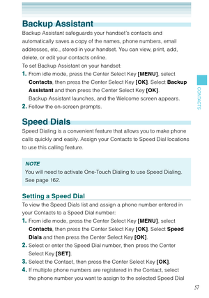 Page 5857
CONTACTS
Backup Assistant
Backup Assistant safeguards your handset’s contacts and 
automatically saves a copy of the names, phone numbers, email 
addresses, etc., stored in your handset. You can view, print, add, 
delete, or edit your contacts online.
To set Backup Assistant on your handset:
1.  From idle mode, press the Center Select Key [MENU], select 
Contacts, then press the Center Select Key [OK]. Select Backup 
Assistant and then press the Center Select Key [OK]. 
  Backup Assistant launches,...