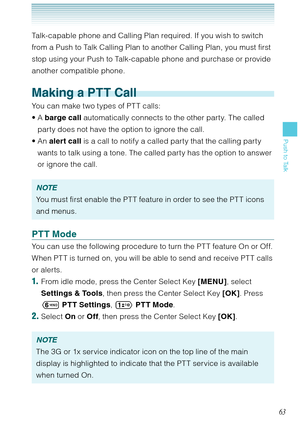 Page 6463
Push to Talk
Talk-capable phone and Calling Plan required. If you wish to switch 
from a Push to Talk Calling Plan to another Calling Plan, you must first 
stop using your Push to Talk-capable phone and purchase or provide 
another compatible phone.
Making a PTT Call
You can make two types of PT T calls: 
A barge call automatically connects to the other party. The called 
party does not have the option to ignore the call.
An alert call is a call to notify a called party that the calling party 
wants...