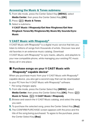 Page 7069
MEDIA CENTER
Accessing the Music & Tones submenu
1.  From idle mode, press the Center Select Key [MENU], select 
Media Center, then press the Center Select Key [OK].
2. Press  Music & Tones.
3. Select a submenu.  
V CAST Music | Rhapsody / Get New Ringtones / Get New 
Ringback Tones / My Ringtones / My Music / My Sounds /Sync 
Music 
V CAST Music with Rhapsody® 
V CAST Music with Rhapsody® is a digital music service that lets you 
listen to millions of songs from thousands of artists. Discover new...