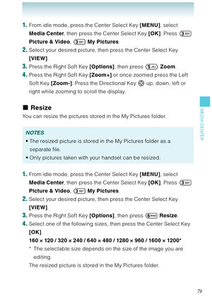 Page 8079
MEDIA CENTER
1.  From idle mode, press the Center Select Key [MENU], select 
Media Center, then press the Center Select Key [OK]. Press  
Picture & Video,  My Pictures. 
2. Select your desired picture, then press the Center Select Key 
[VIEW].
3. Press the Right Soft Key [Options], then press  Zoom.
4. Press the Right Soft Key [Zoom+] or once zoomed press the Left 
Soft Key [Zoom-]. Press the Directional Key  up, down, left or 
right while zooming to scroll the display.
Resize
You can resize the...