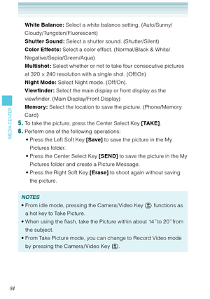 Page 8584
MEDIA CENTER
White Balance: Select a white balance setting. (Auto/Sunny/
Cloudy/ Tungsten/Fluorescent)
Shutter Sound: Select a shutter sound. (Shutter/Silent) 
Color Effects: Select a color effect. (Normal/Black & White/
Negative/Sepia/Green/Aqua)
Multishot: Select whether or not to take four consecutive pictures 
at 320 × 240 resolution with a single shot. (Off/On)
Night Mode: Select Night mode. (Off/On). 
Viewfinder: Select the main display or front display as the 
viewfinder. (Main Display/Front...