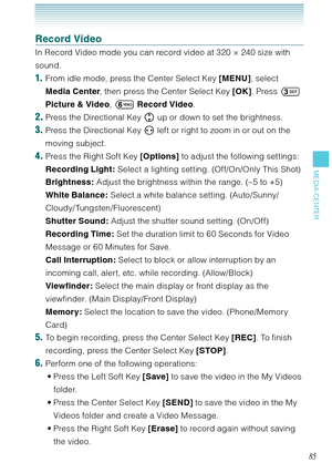 Page 8685
MEDIA CENTER
Record Video
In Record Video mode you can record video at 320 × 240 size with 
sound.
1.  From idle mode, press the Center Select Key [MENU], select 
Media Center, then press the Center Select Key [OK]. Press  
Picture & Video, 	 Record Video. 
2. Press the Directional Key  up or down to set the brightness.
3. Press the Directional Key   left or right to zoom in or out on the 
moving subject.
4. Press the Right Soft Key [Options] to adjust the following settings: 
Recording Light:...