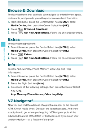 Page 8988
MEDIA CENTER
Browse & Download
To download tools that can help you navigate to entertainment spots, 
restaurants, and provide you with up-to-date weather information: 
1.  From idle mode, press the Center Select Key [MENU], select 
Media Center, then press the Center Select Key [OK].
2. Press 	 Browse & Download.
3. Press  Get New Applications. Follow the on-screen prompts. 
Extras
To download applications: 
1.  From idle mode, press the Center Select Key [MENU], select 
Media Center, then press the...