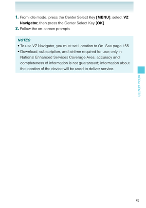 Page 9089
MEDIA CENTER
1.  From idle mode, press the Center Select Key [MENU], select VZ 
Navigator, then press the Center Select Key [OK].
2. Follow the on-screen prompts.
NOTES
To use VZ Navigator, you must set Location to On. See page 155. 
Download, subscription, and airtime required for use; only in 
National Enhanced Services Coverage Area; accuracy and 
completeness of information is not guaranteed; information about 
the location of the device will be used to deliver service.  •
• 