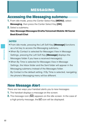 Page 9190
MESSAGING
Accessing the Messaging submenu
1.  From idle mode, press the Center Select Key [MENU], select 
Messaging, then press the Center Select Key [OK]. 
2. Select a submenu.
New Message / Messages /Drafts /Voicemail / Mobile IM /Social 
Beat / Email /Chat
NOTES
From idle mode, pressing the Left Soft Key [Message] functions 
as a hot key to access the Messaging submenu. 
When By Contact is selected for Messages View in Message 
Settings, pressing the Left Soft Key [Message] displays the 
Messages...