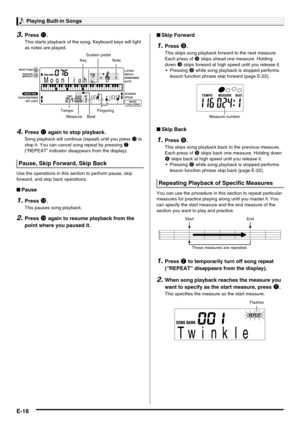 Page 20Playing Built-in Songs
E-18
3.Press bl.
This starts playback of the song. Keyboard keys will light 
as notes are played.
4.Press bl again to stop playback.
Song playback will continue (repeat) until you press bl to 
stop it. You can cancel song repeat by pressing 
7 
(“REPEAT” indicator disappears from the display).
Use the operations in this section to perform pause, skip 
forward, and skip back operations.
■Pause
1.Press bk.
This pauses song playback.
2.Press bk again to resume playback from the 
point...