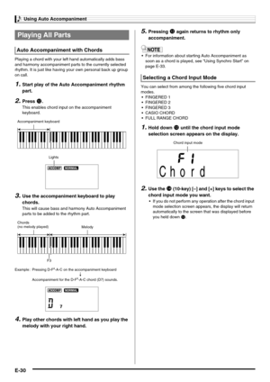 Page 32Using Auto Accompaniment
E-30
Playing a chord with your left hand automatically adds bass 
and harmony accompaniment parts to the currently selected 
rhythm. It is just like having your own personal back up group 
on call.
1.Start play of the Auto Accompaniment rhythm 
part.
2.Press bm.
This enables chord input on the accompaniment 
keyboard.
3.Use the accompaniment keyboard to play 
chords.
This will cause bass and harmony Auto Accompaniment 
parts to be added to the rhythm part.
4.Play other chords...