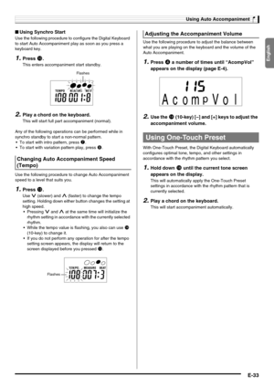 Page 35English
Using Auto Accompaniment
E-33
■Using Synchro Start
Use the following procedure to configure the Digital Keyboard 
to start Auto Accompaniment play as soon as you press a 
keyboard key.
1.Press bk.
This enters accompaniment start standby.
2.Play a chord on the keyboard.
This will start full part accompaniment (normal).
Any of the following operations can be performed while in 
synchro standby to start a non-normal pattern.
 To start with intro pattern, press 
7.
 To start with variation pattern...